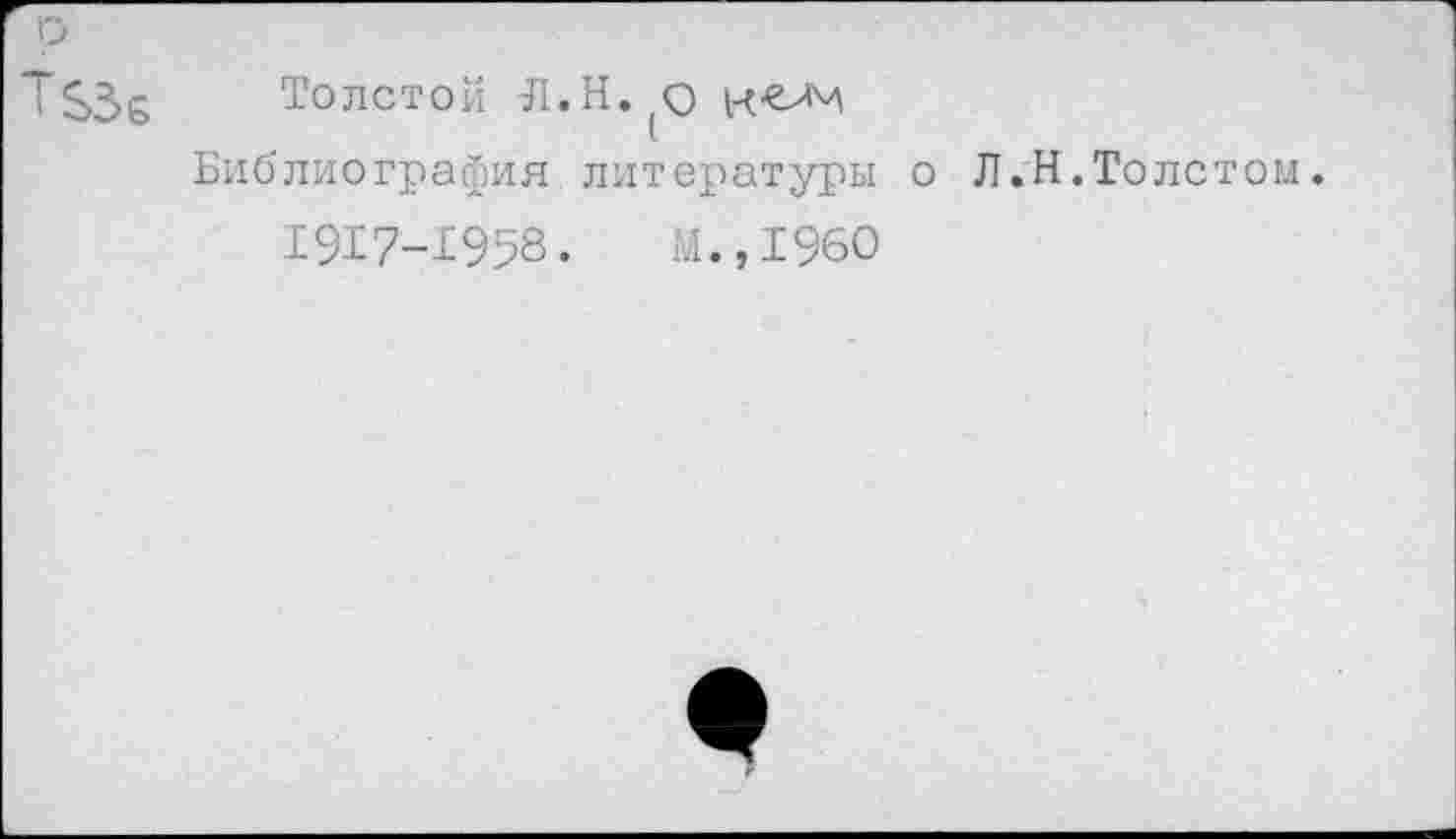 ﻿р
т$з& Толстой Л.Н.(О
Библиография литературы о Л.Н.Толстом.
1917-1958.	М.,1960